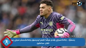 رسميًا.. جالاتاسراي يقدم عرضًا لضم إيدرسون ومانشستر سيتي يرد خلال ساعتين